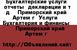 Бухгалтерские услуги, отчеты, декларации и т.д. - Приморский край, Артем г. Услуги » Бухгалтерия и финансы   . Приморский край,Артем г.